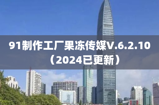 91制作工厂果冻传媒V.6.2.10（2024已更新）