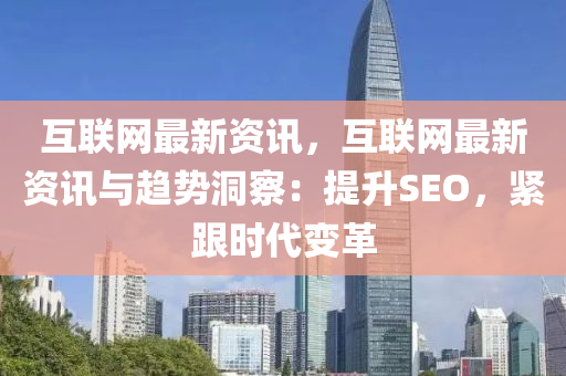 互联网最新资讯，互联网最新资讯与趋势洞察：提升SEO，紧跟时代变革