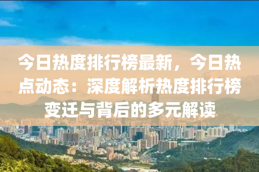 今日热度排行榜最新，今日热点动态：深度解析热度排行榜变迁与背后的多元解读