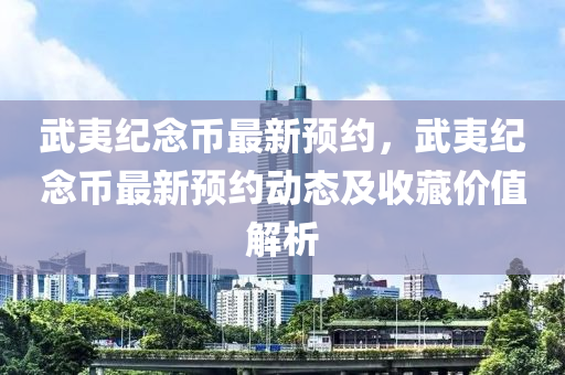 武夷纪念币最新预约，武夷纪念币最新预约动态及收藏价值解析