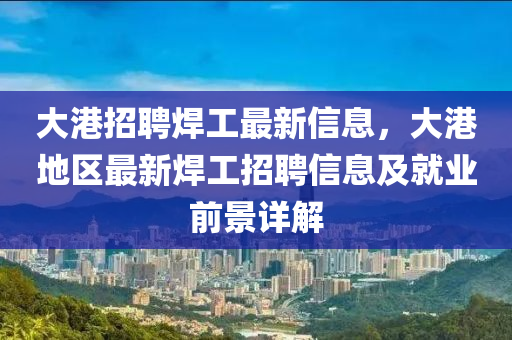 大港招聘焊工最新信息，大港地区最新焊工招聘信息及就业前景详解