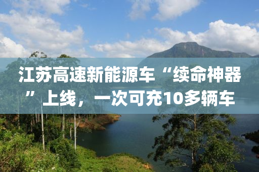 江苏高速新能源车“续命神器”上线，一次可充10多辆车