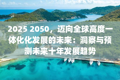2025 2050，迈向全球高度一体化化发展的未来：洞察与预测未来十年发展趋势