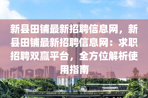 新县田铺最新招聘信息网，新县田铺最新招聘信息网：求职招聘双赢平台，全方位解析使用指南