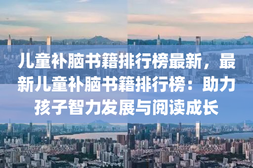 儿童补脑书籍排行榜最新，最新儿童补脑书籍排行榜：助力孩子智力发展与阅读成长