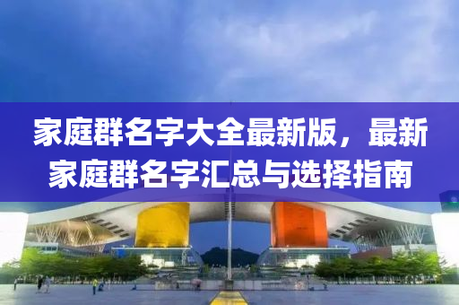 家庭群名字大全最新版，最新家庭群名字汇总与选择指南