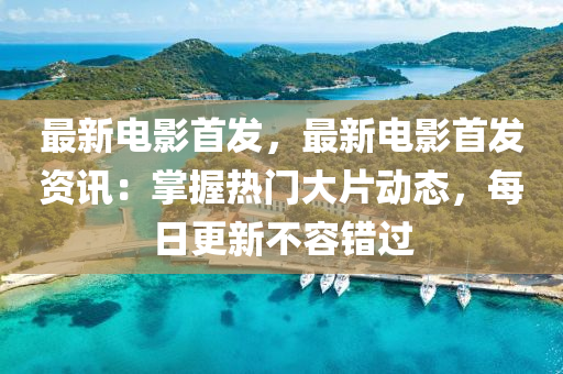 最新电影首发，最新电影首发资讯：掌握热门大片动态，每日更新不容错过