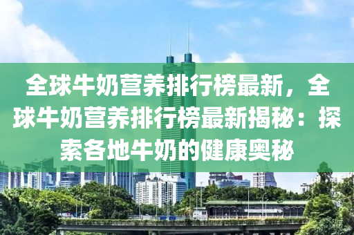 全球牛奶营养排行榜最新，全球牛奶营养排行榜最新揭秘：探索各地牛奶的健康奥秘