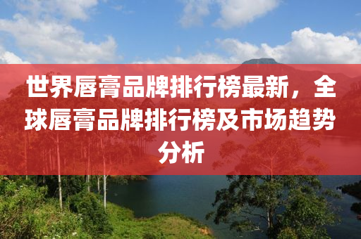 世界唇膏品牌排行榜最新，全球唇膏品牌排行榜及市场趋势分析