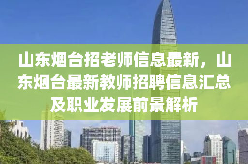 山东烟台招老师信息最新，山东烟台最新教师招聘信息汇总及职业发展前景解析