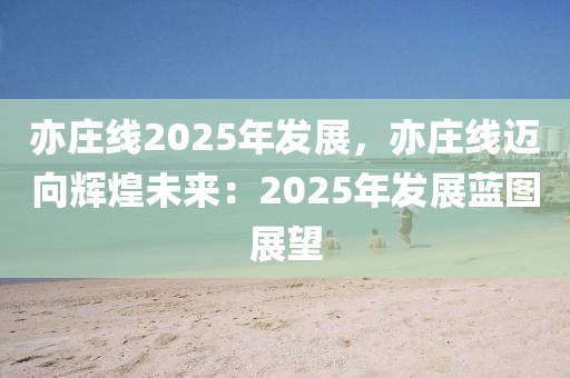 亦庄线2025年发展，亦庄线迈向辉煌未来：2025年发展蓝图展望