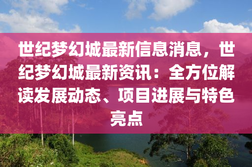 世纪梦幻城最新信息消息，世纪梦幻城最新资讯：全方位解读发展动态、项目进展与特色亮点