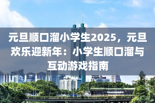 元旦顺口溜小学生2025，元旦欢乐迎新年：小学生顺口溜与互动游戏指南