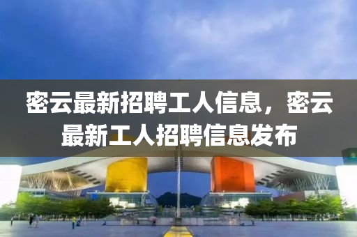 密云最新招聘工人信息，密云最新工人招聘信息发布