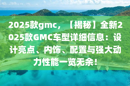 2025款gmc，【揭秘】全新2025款GMC车型详细信息：设计亮点、内饰、配置与强大动力性能一览无余！