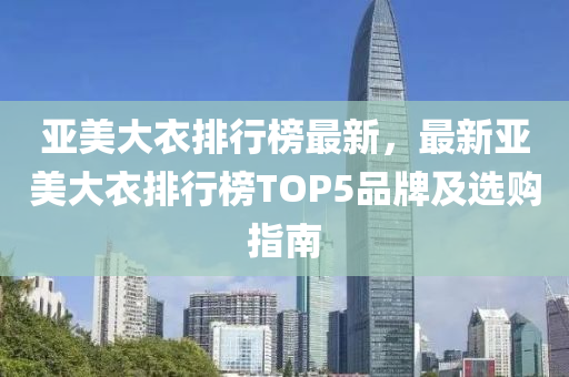 亚美大衣排行榜最新，最新亚美大衣排行榜TOP5品牌及选购指南