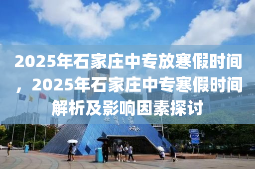 2025年石家庄中专放寒假时间，2025年石家庄中专寒假时间解析及影响因素探讨