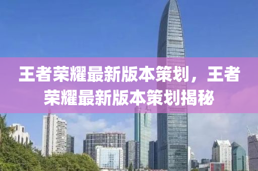 王者荣耀最新版本策划，王者荣耀最新版本策划揭秘