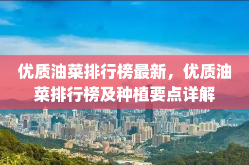 优质油菜排行榜最新，优质油菜排行榜及种植要点详解