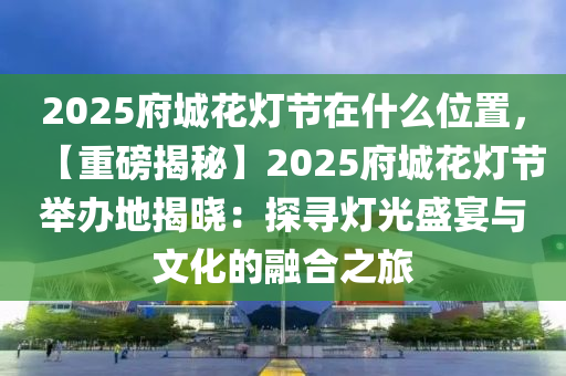2025府城花灯节在什么位置，【重磅揭秘】2025府城花灯节举办地揭晓：探寻灯光盛宴与文化的融合之旅