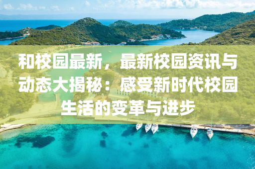 和校园最新，最新校园资讯与动态大揭秘：感受新时代校园生活的变革与进步