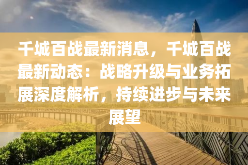 千城百战最新消息，千城百战最新动态：战略升级与业务拓展深度解析，持续进步与未来展望