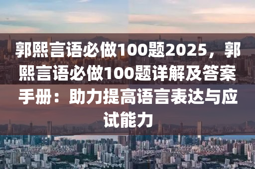 郭熙言语必做100题2025，郭熙言语必做100题详解及答案手册：助力提高语言表达与应试能力