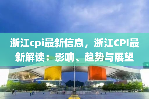 浙江cpi最新信息，浙江CPI最新解读：影响、趋势与展望