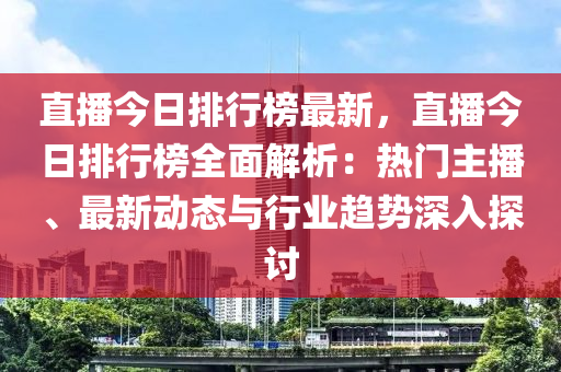 直播今日排行榜最新，直播今日排行榜全面解析：热门主播、最新动态与行业趋势深入探讨