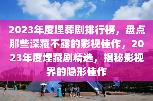 2023年度埋葬剧排行榜，盘点那些深藏不露的影视佳作，2023年度埋藏剧精选，揭秘影视界的隐形佳作