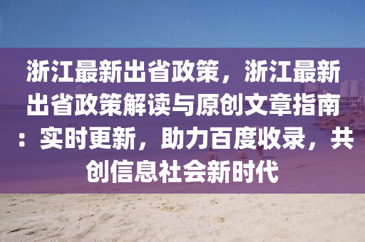 浙江最新出省政策，浙江最新出省政策解读与原创文章指南：实时更新，助力百度收录，共创信息社会新时代