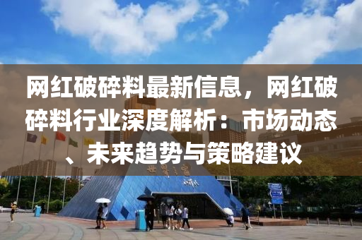 网红破碎料最新信息，网红破碎料行业深度解析：市场动态、未来趋势与策略建议