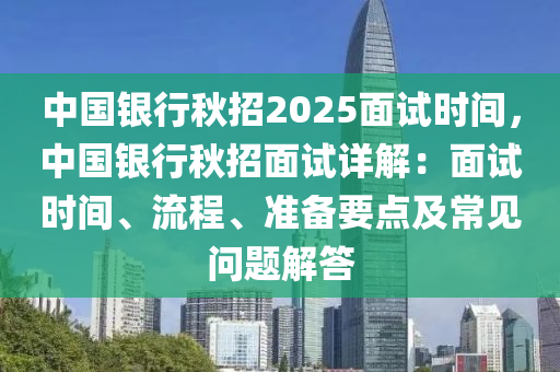 中国银行秋招2025面试时间，中国银行秋招面试详解：面试时间、流程、准备要点及常见问题解答