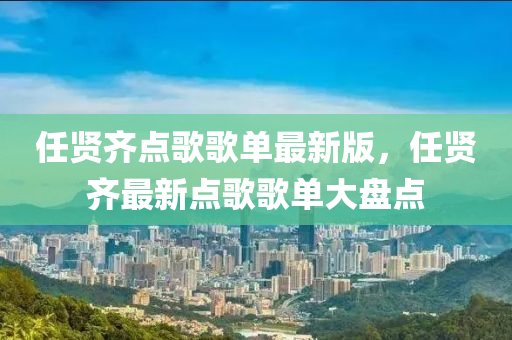 任贤齐点歌歌单最新版，任贤齐最新点歌歌单大盘点