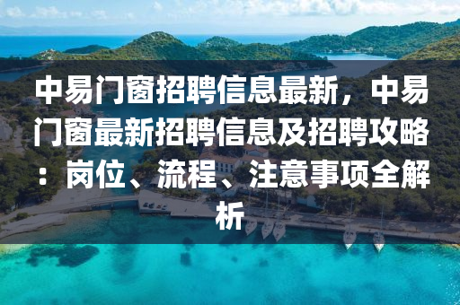 中易门窗招聘信息最新，中易门窗最新招聘信息及招聘攻略：岗位、流程、注意事项全解析