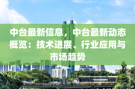 中台最新信息，中台最新动态概览：技术进展、行业应用与市场趋势