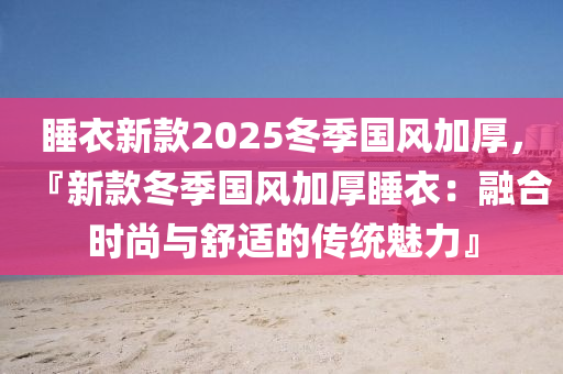 睡衣新款2025冬季国风加厚，『新款冬季国风加厚睡衣：融合时尚与舒适的传统魅力』