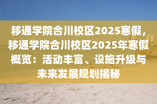 移通学院合川校区2025寒假，移通学院合川校区2025年寒假概览：活动丰富、设施升级与未来发展规划揭秘