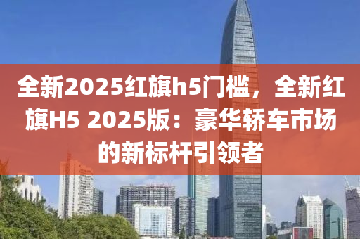 全新2025红旗h5门槛，全新红旗H5 2025版：豪华轿车市场的新标杆引领者