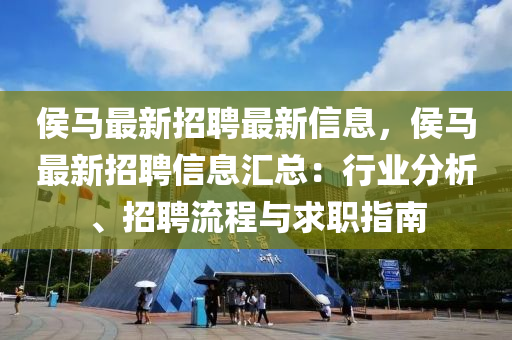 侯马最新招聘最新信息，侯马最新招聘信息汇总：行业分析、招聘流程与求职指南