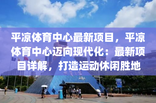 平凉体育中心最新项目，平凉体育中心迈向现代化：最新项目详解，打造运动休闲胜地