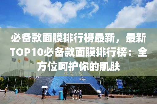必备款面膜排行榜最新，最新TOP10必备款面膜排行榜：全方位呵护你的肌肤