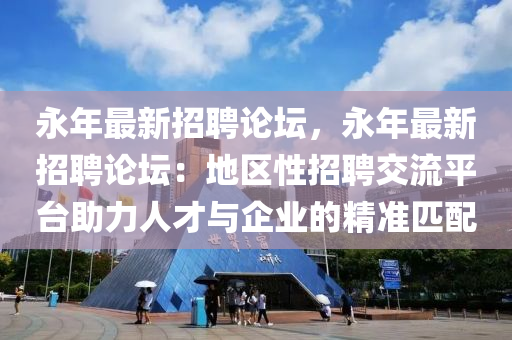 永年最新招聘论坛，永年最新招聘论坛：地区性招聘交流平台助力人才与企业的精准匹配