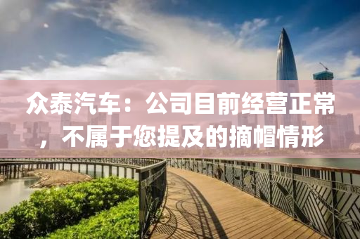 众泰汽车：公司目前经营正常，不属于您提及的摘帽情形
