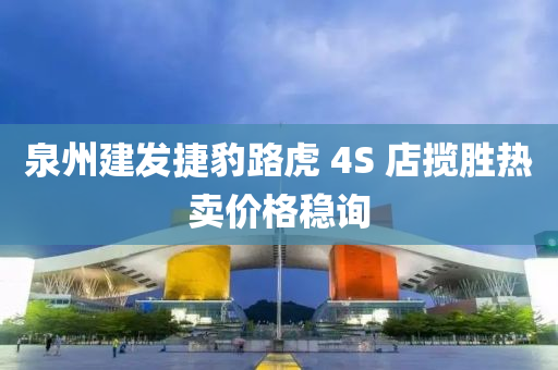 泉州建发捷豹路虎 4S 店揽胜热卖价格稳询