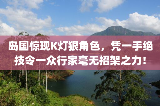 岛国惊现K灯狠角色，凭一手绝技令一众行家毫无招架之力！
