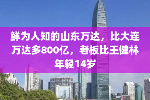 鲜为人知的山东万达，比大连万达多800亿，老板比王健林年轻14岁