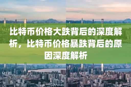 比特币价格大跌背后的深度解析，比特币价格暴跌背后的原因深度解析