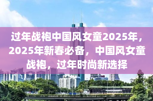 过年战袍中国风女童2025年，2025年新春必备，中国风女童战袍，过年时尚新选择