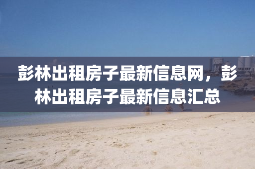 彭林出租房子最新信息网，彭林出租房子最新信息汇总